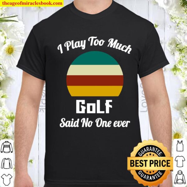 I Play Too Much Golf Said No One Ever Vintage Shirt