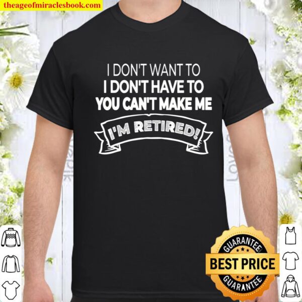 I_m Retired! I Don_t Want or Have To and You Can_t Make Me Shirt