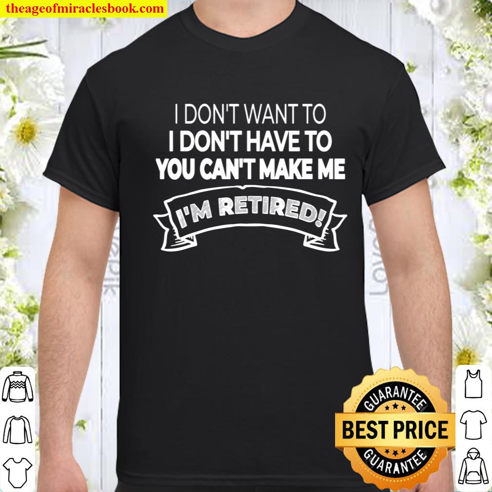 I’m Retired! I Don’t Want or Have To and You Can’t Make Me Hot Shirt