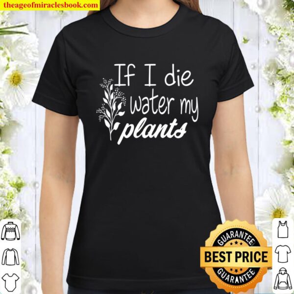 If I Die Water My Plants T-shirt, Plant Lover Tee, Funny Gardening Gif Classic Women T-Shirt