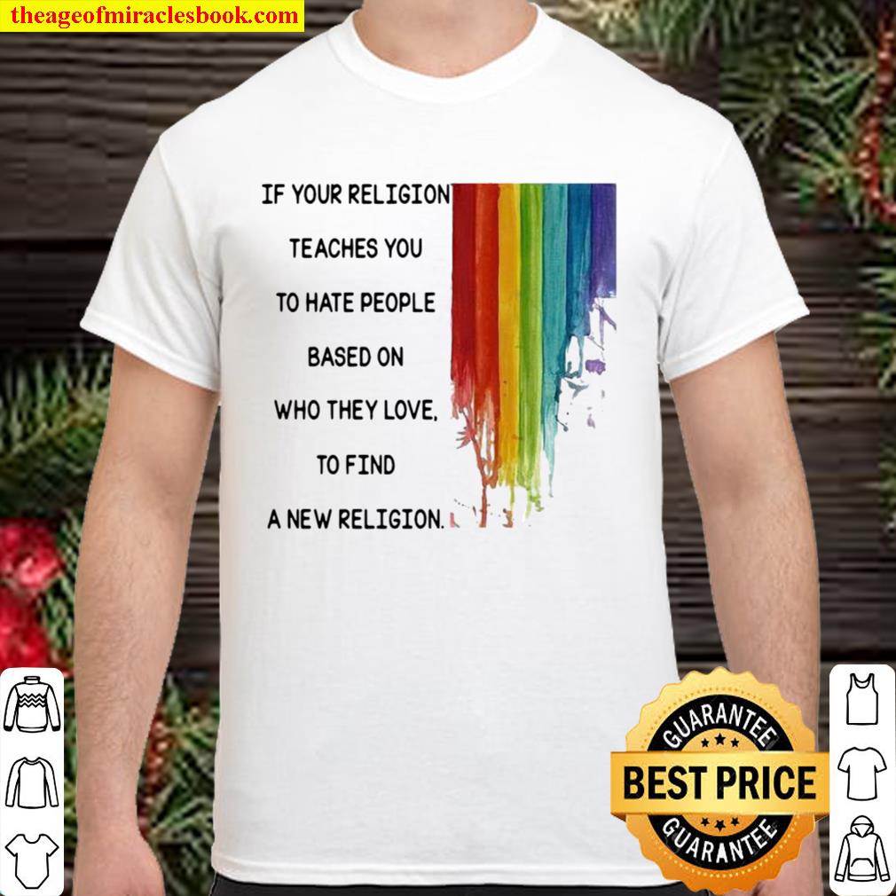 If Your Religion Teaches You To Hate People Based On Who They Love Lgbt 2020 Shirt, Hoodie, Long Sleeved, SweatShirt
