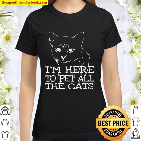 I’m Here To Pet All The Cats Tee Sarcastic Cat Apparel Classic Women T-Shirt