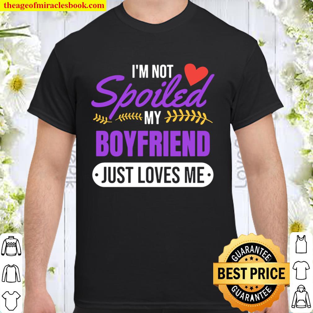 I’m Not Spoiled My Boyfriend Just Loves Me Girlfriend new Shirt, Hoodie, Long Sleeved, SweatShirt