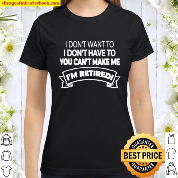 I’m Retired I Don’t Want Or Have To And You Can’t Make Me Classic Women T-Shirt