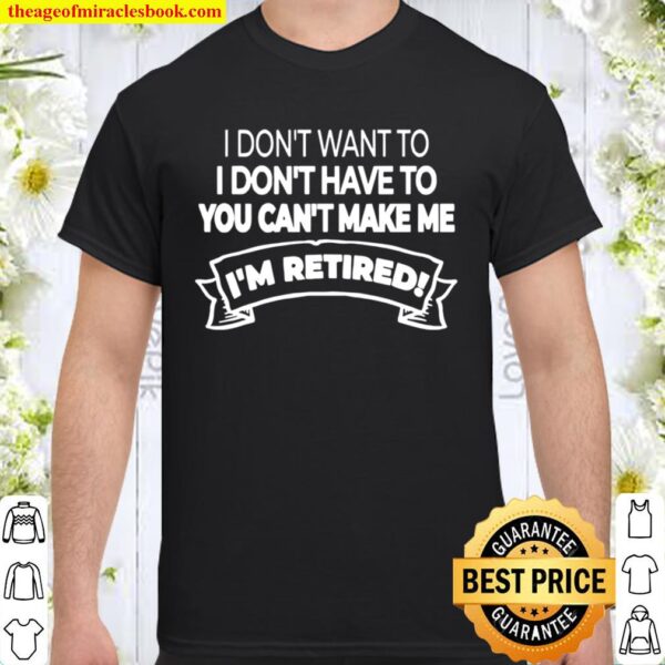 I’m Retired I Don’t Want Or Have To And You Can’t Make Me Shirt