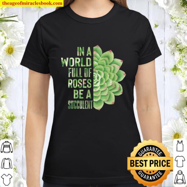 In A World Full Of Roses Be A Succulent Plant Lover Gift Classic Women T-Shirt