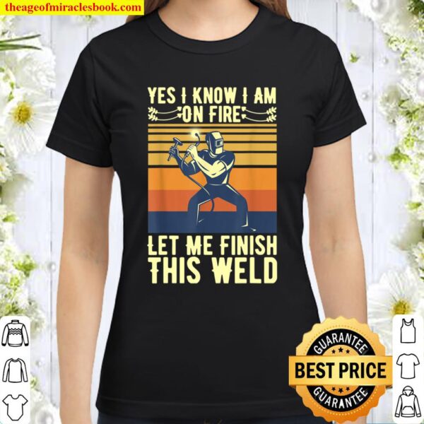 Mens Yes I Know I Am On Fire Let Me Finish This Weld Welder Funny Classic Women T-Shirt