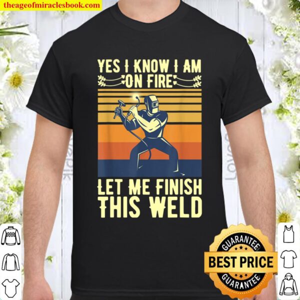 Mens Yes I Know I Am On Fire Let Me Finish This Weld Welder Funny Shirt