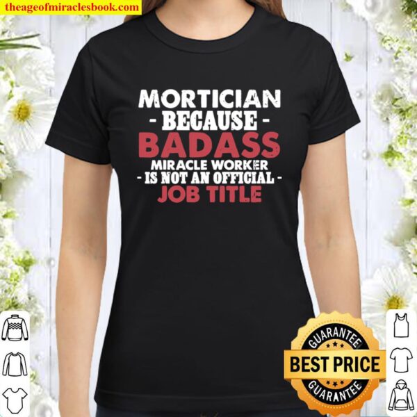 Mortician because Badass Miracle worker is not am official Job Title F Classic Women T-Shirt
