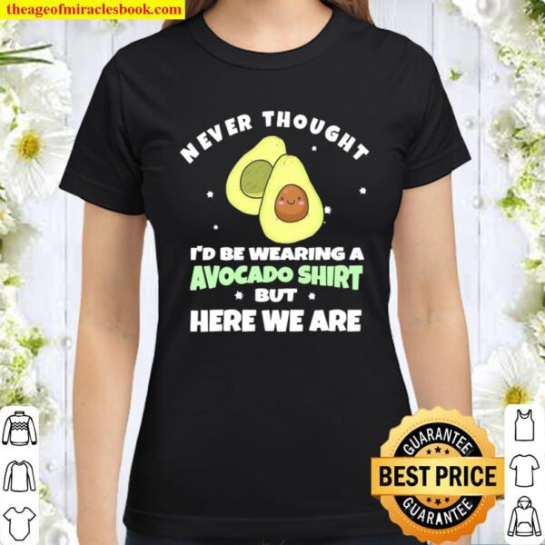 Never Thought I’d Be Wearing A Avocado But Here We Are Classic Women T-Shirt