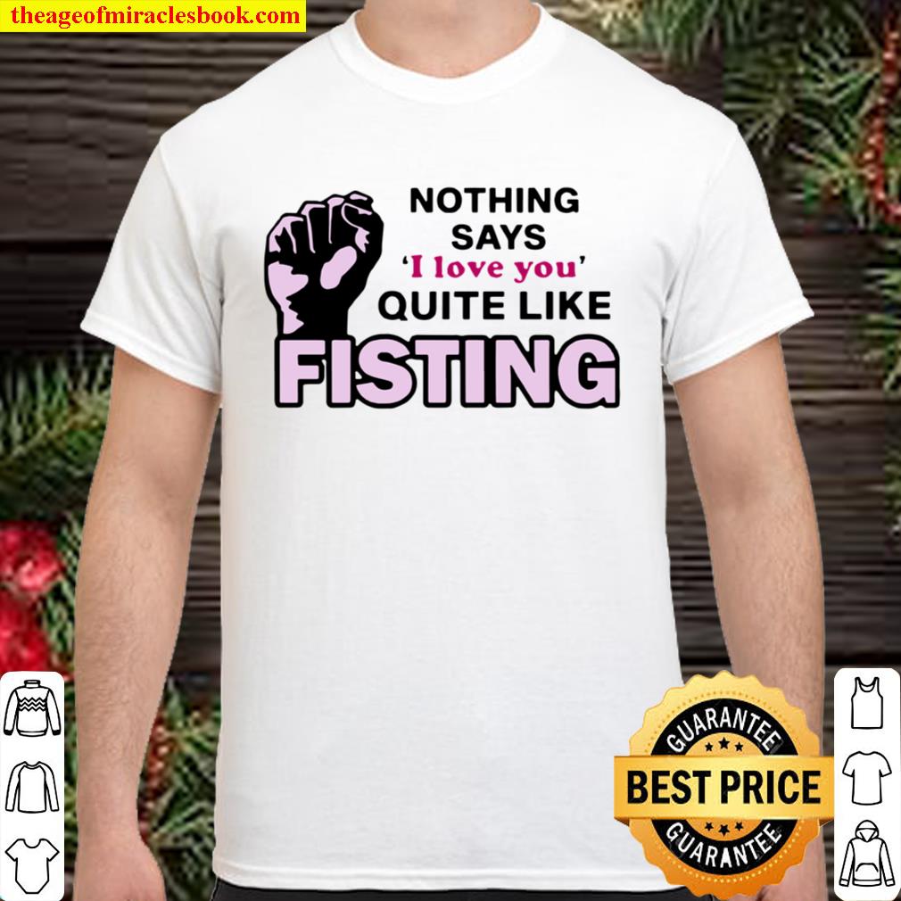 Nothing says I love you quite like fisting hot Shirt, Hoodie, Long Sleeved, SweatShirt