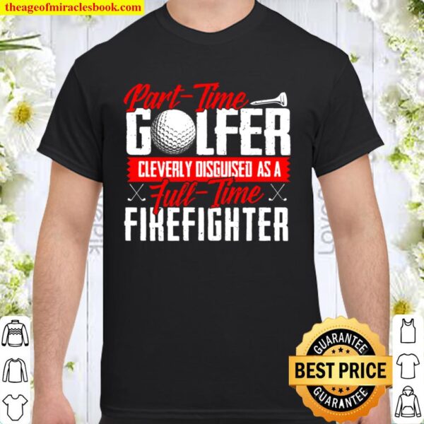 Part-Time Golfer Cleverly Disguised As Full-Time Firefighter Shirt