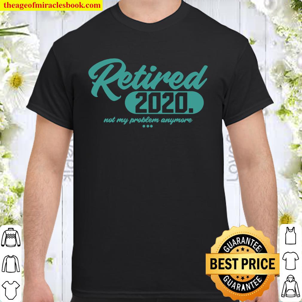 Retired 2020 Retirement Not My Problem Anymore new Shirt, Hoodie, Long Sleeved, SweatShirt