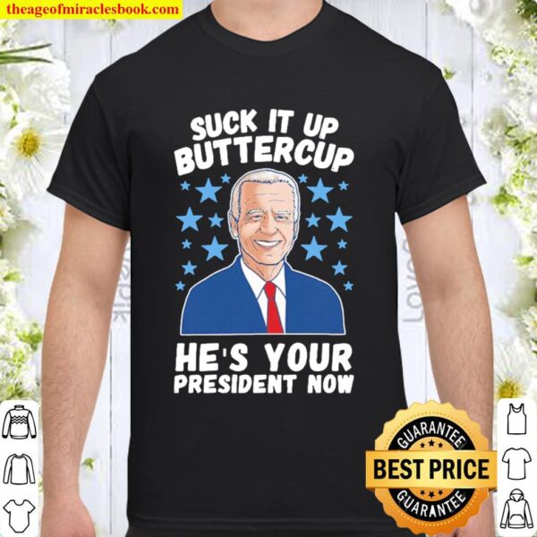 SUCK IT UP BUTTERCUP HE’S YOUR PRESIDENT NOW Shirt