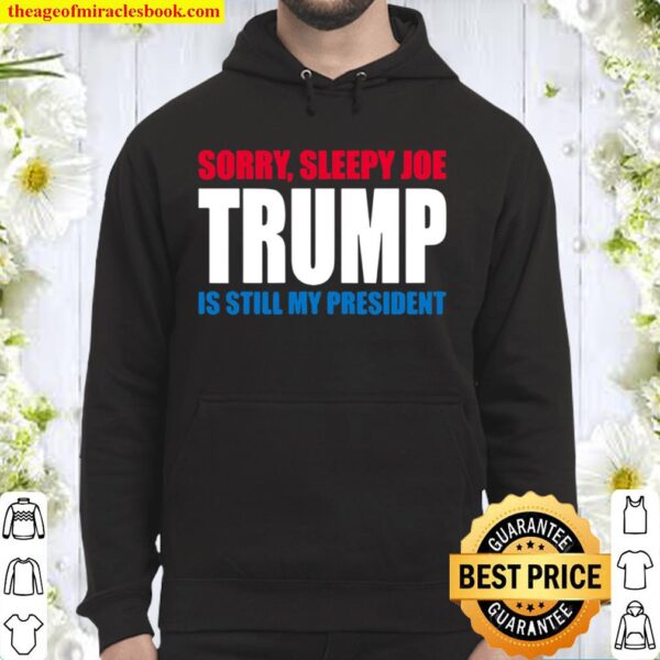 Sorry Sleepy Joe Trump Is Still My President Republican Vote Hoodie