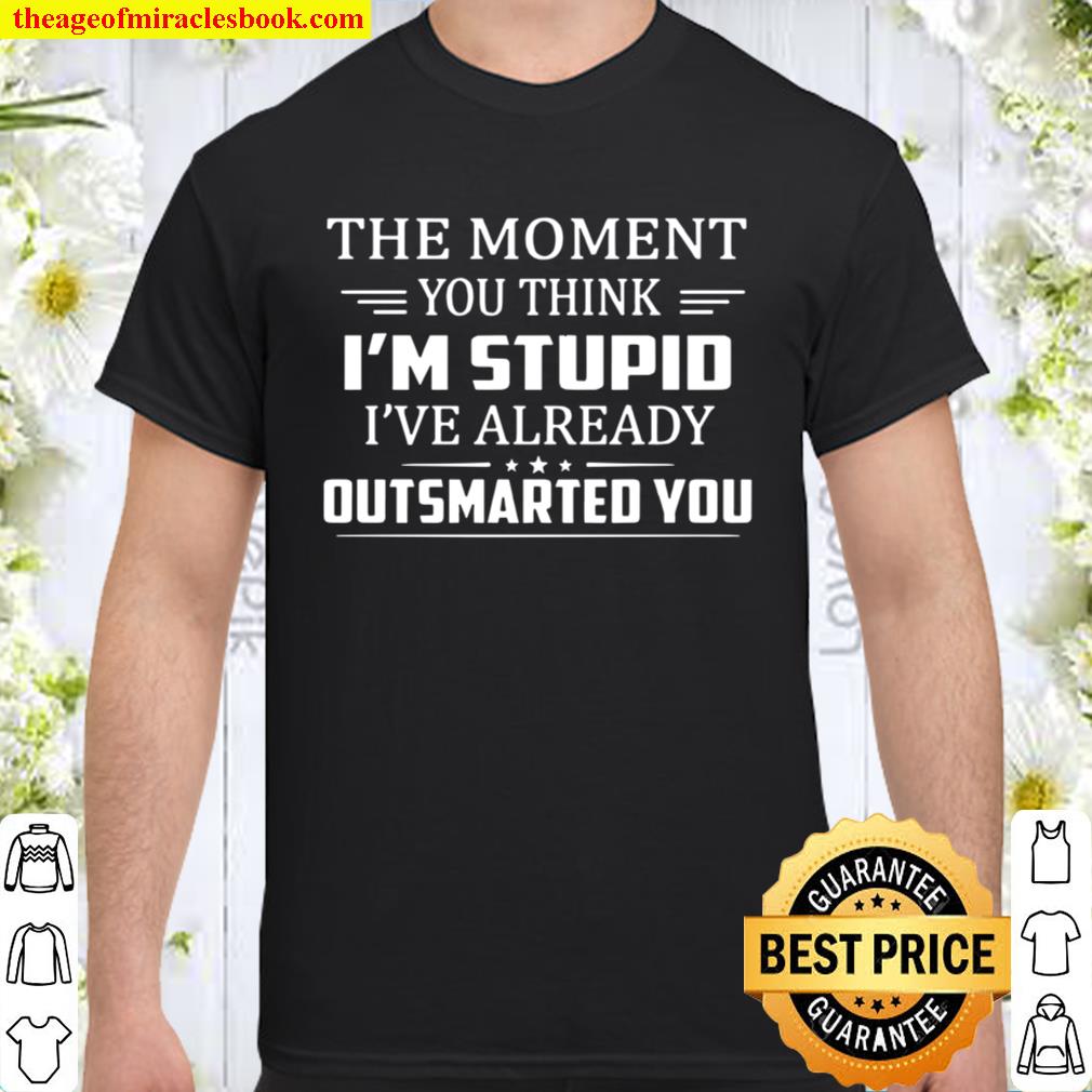 The Moment You Think I’m Stupid I’m Already Outsmarted You Funny Sarcasm hot Shirt, Hoodie, Long Sleeved, SweatShirt