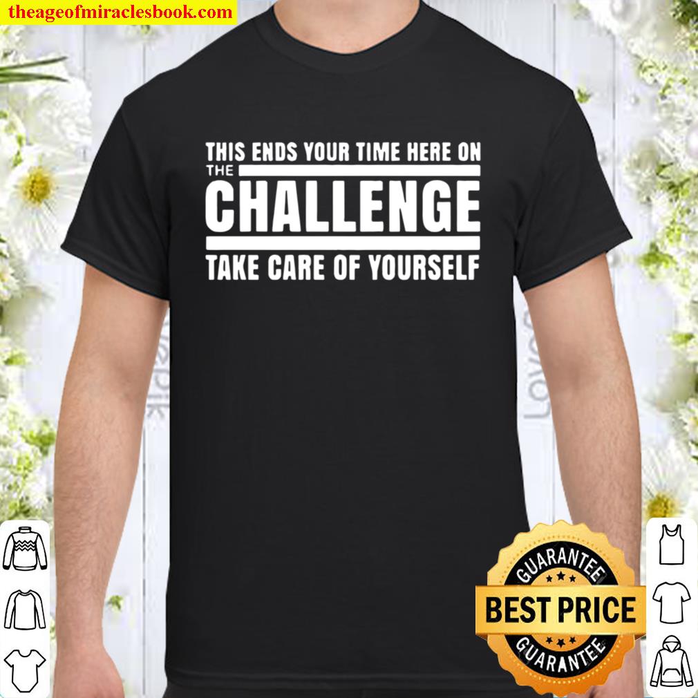 This ends your time here on the challenge take care of yourself new Shirt, Hoodie, Long Sleeved, SweatShirt