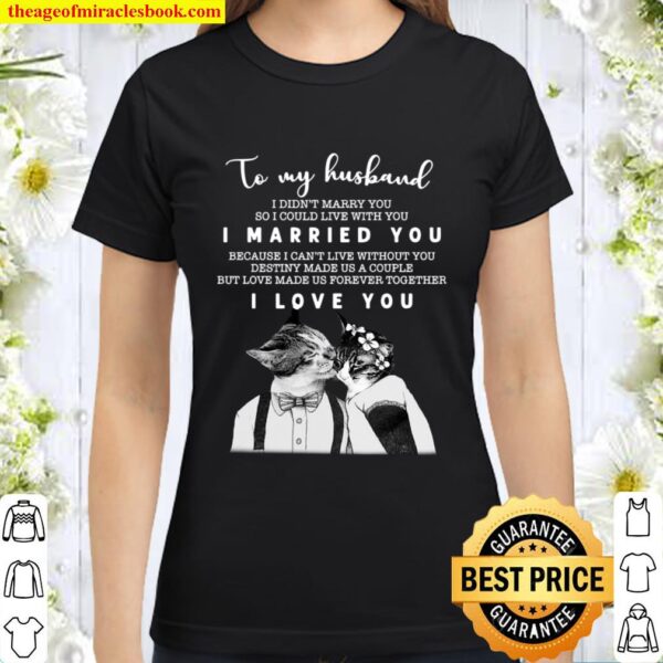 To My Husband I Didn’t Marry You So I Could Live With You I Married Yo Classic Women T-Shirt