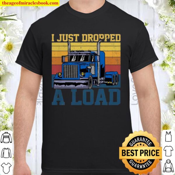 Trucker Truck Truck Driver I Just Dropped Load Shirt