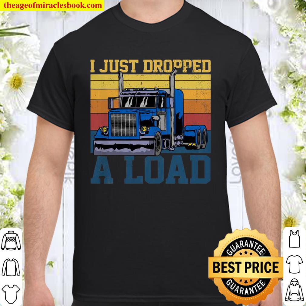 Trucker Truck Truck Driver I Just Dropped Load limited Shirt, Hoodie, Long Sleeved, SweatShirt