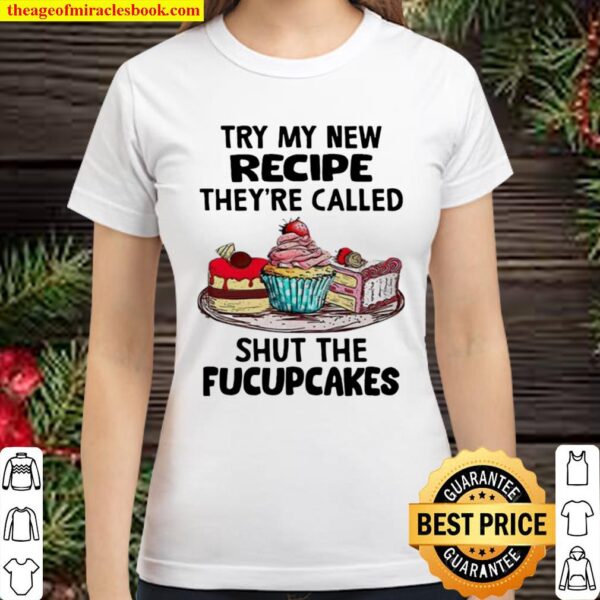 Try My New Recipe They’re Called Shut The Fucupcakes Classic Women T-Shirt