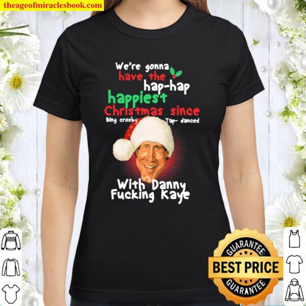 We’re gonna have the hap hap happiest Christmas since with Danny fucki Classic Women T-Shirt