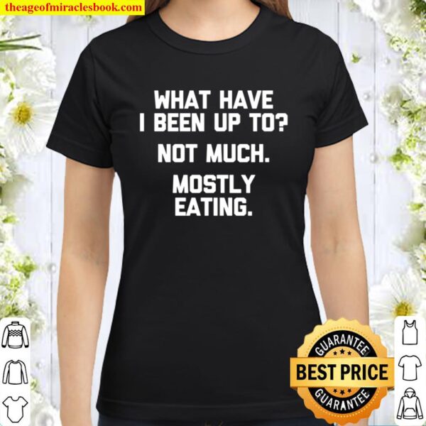 What Have I Been Up To Not Much, Mostly Eating Tshirt Funny Classic Women T-Shirt