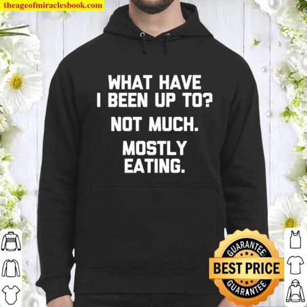 What Have I Been Up To Not Much, Mostly Eating Tshirt Funny Hoodie