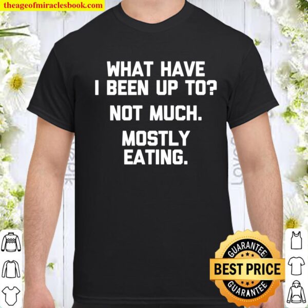 What Have I Been Up To Not Much, Mostly Eating Tshirt Funny Shirt