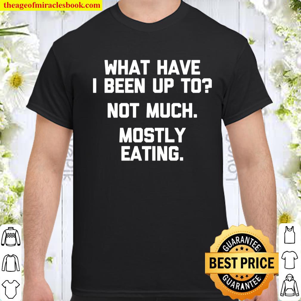 What Have I Been Up To Not Much, Mostly Eating Tshirt Funny Sweatshirt