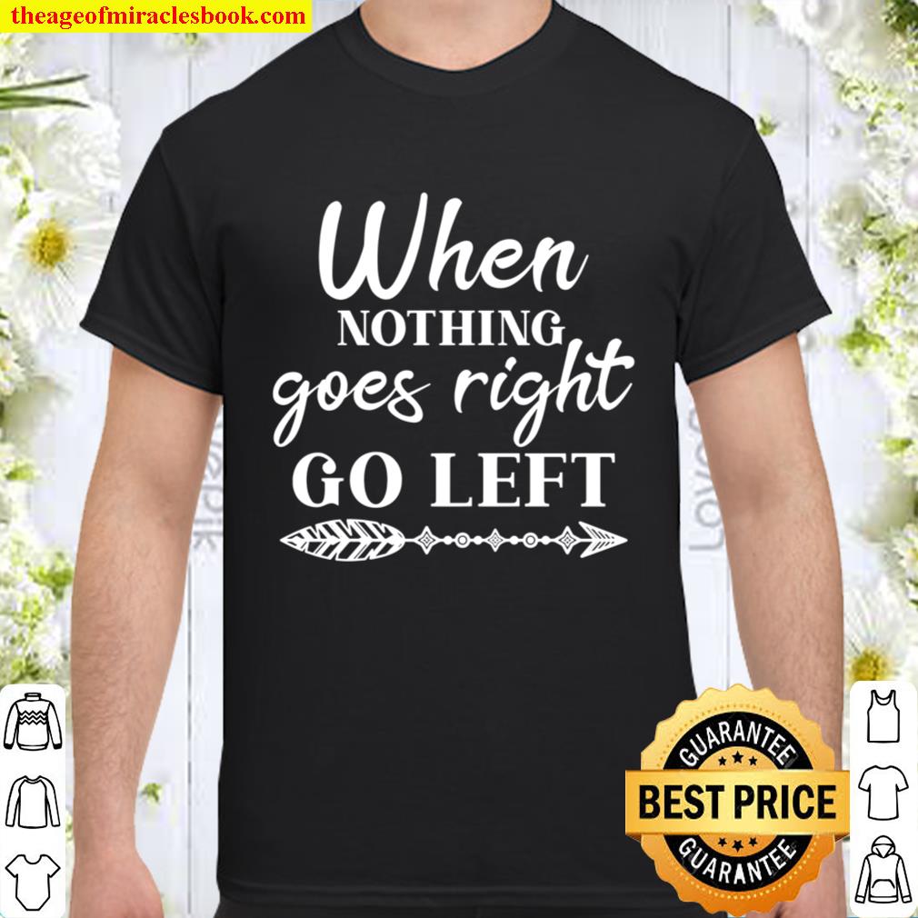 When Nothing Goes Right Go Left Shirt, Believe In Yourself, Positive Quote, Inspirational hot Shirt, Hoodie, Long Sleeved, SweatShirt