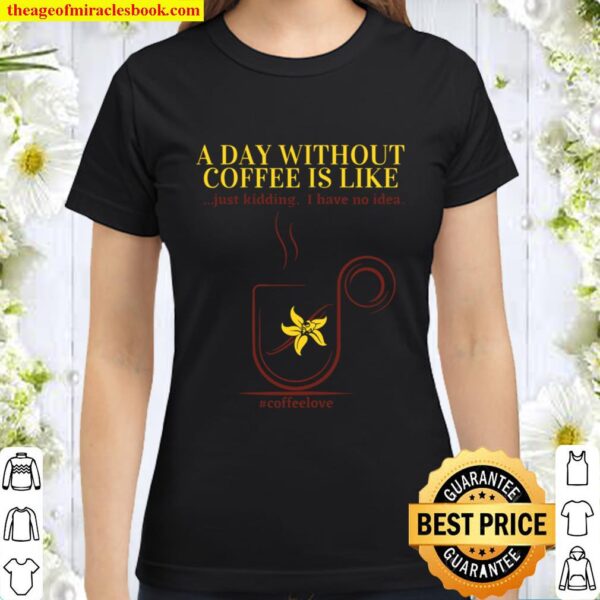Womens A Day Without Coffee is Like...just kidding. I have no idea. Classic Women T-Shirt