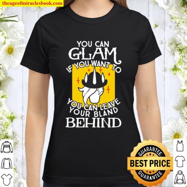 YOU CAN GLAM IF YOU WANT TO YOU CAN LEAVE YOUR BLAND BEHIND Classic Women T-Shirt
