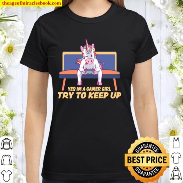 Yes Im A Gamer Girl Try To Keep Up Video Gaming Unicorn Classic Women T-Shirt