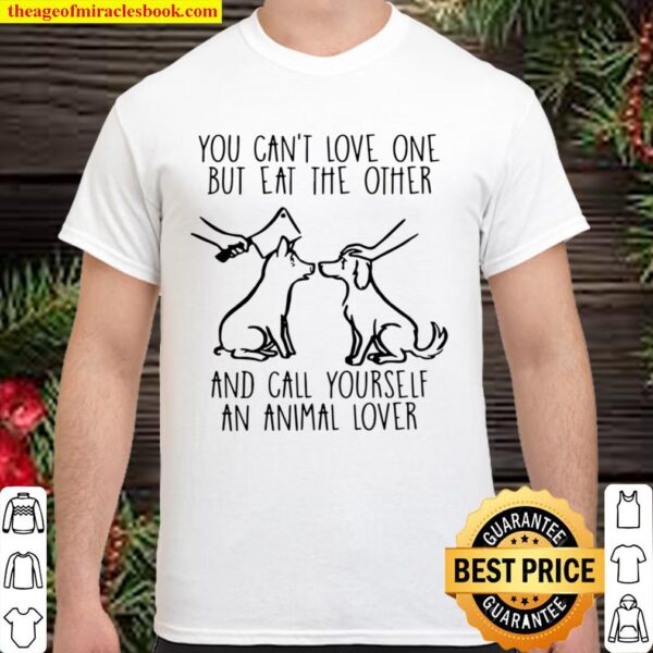 You Can’t Love One But Eat The Other And Call Yourself An Animal Lover Shirt