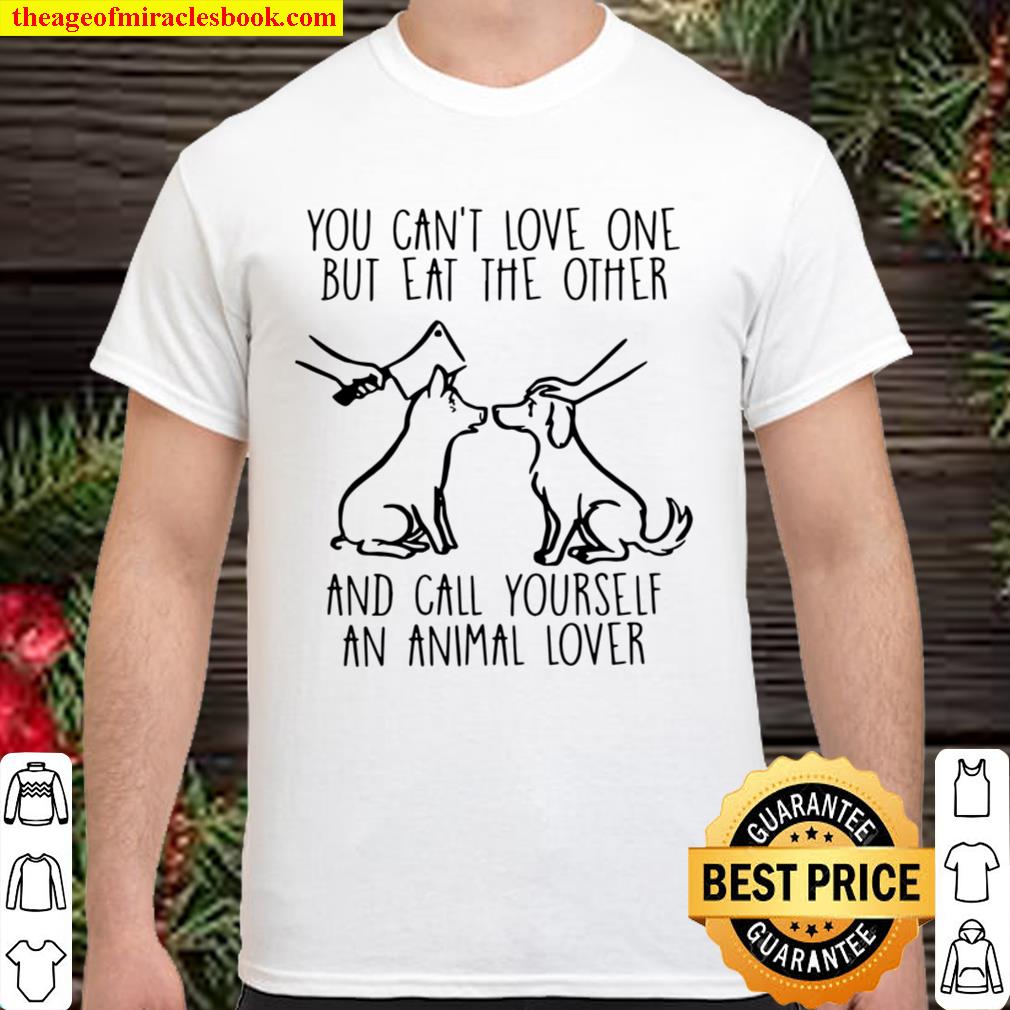 You Can’t Love One But Eat The Other And Call Yourself An Animal Lover limited Shirt, Hoodie, Long Sleeved, SweatShirt
