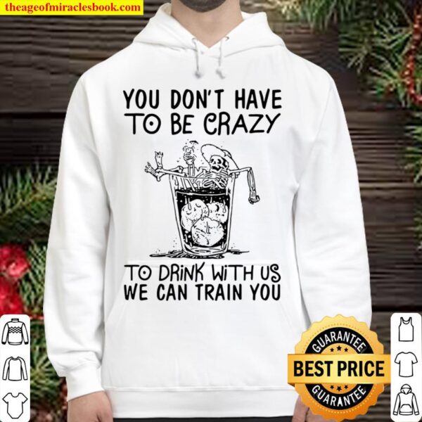 You Don’t Have To Be Crazy To Drink With Us We Can Train You Hoodie