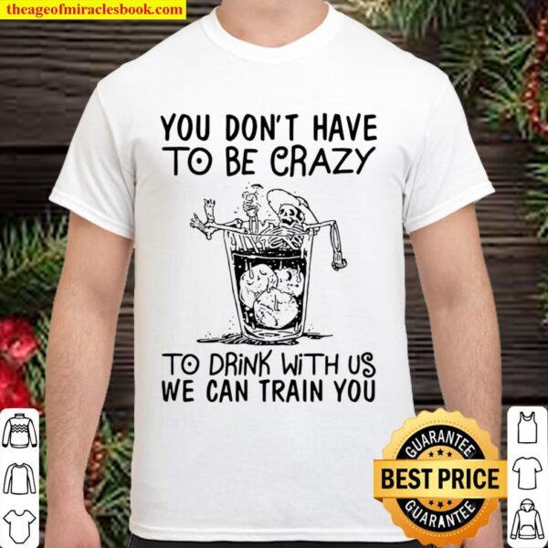 You Don’t Have To Be Crazy To Drink With Us We Can Train You Shirt