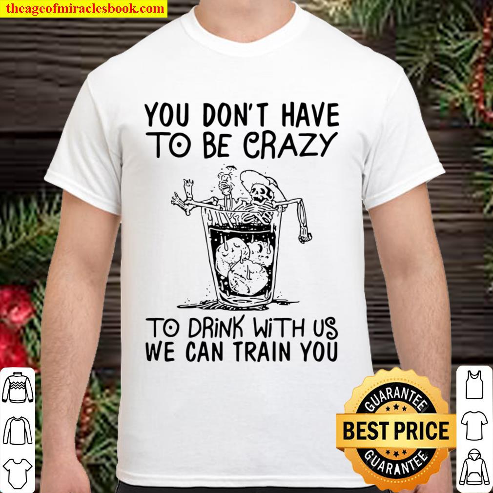 You Don’t Have To Be Crazy To Drink With Us We Can Train You limited Shirt, Hoodie, Long Sleeved, SweatShirt