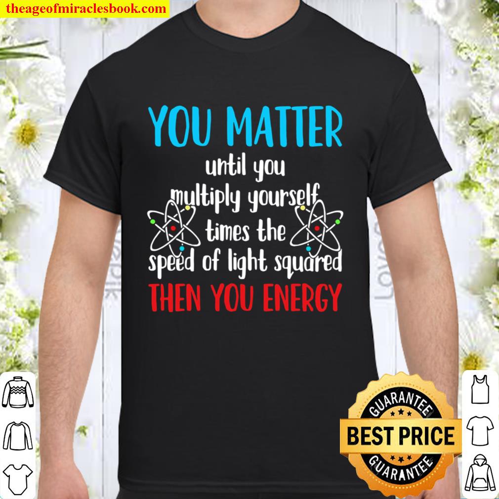 You Matter Until You Multiply Yourself Times The Speed Of Light Squared Physicist Physics Student Science Teacher limited Shirt, Hoodie, Long Sleeved, SweatShirt
