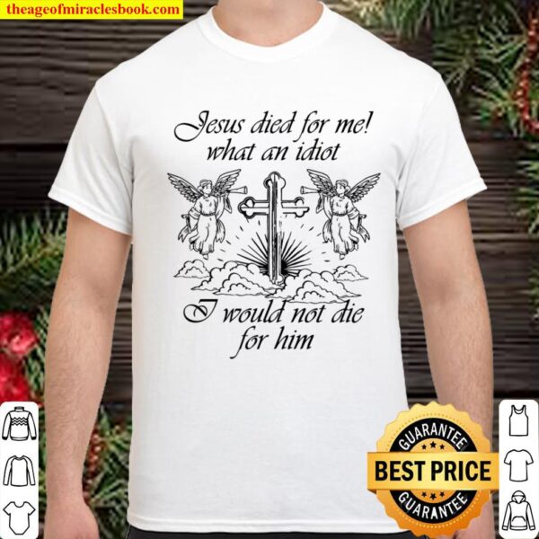 jesus died for me what an idiot i would not die for him Shirt