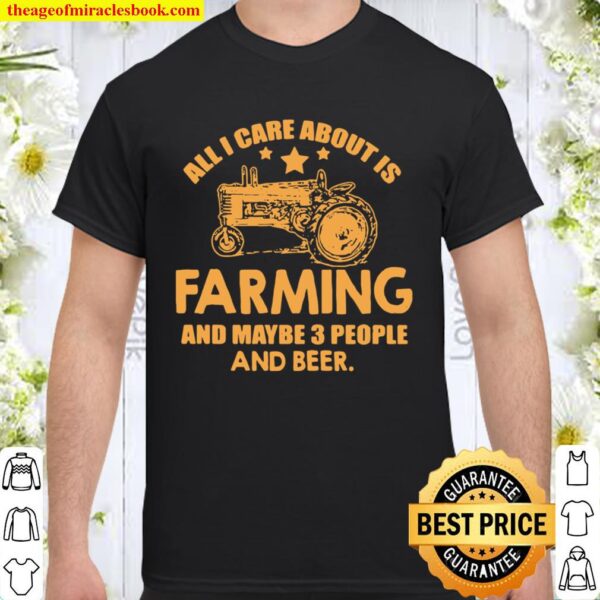 All I Care About Is Farming And Maybe 3 People And Beer Truck Shirt