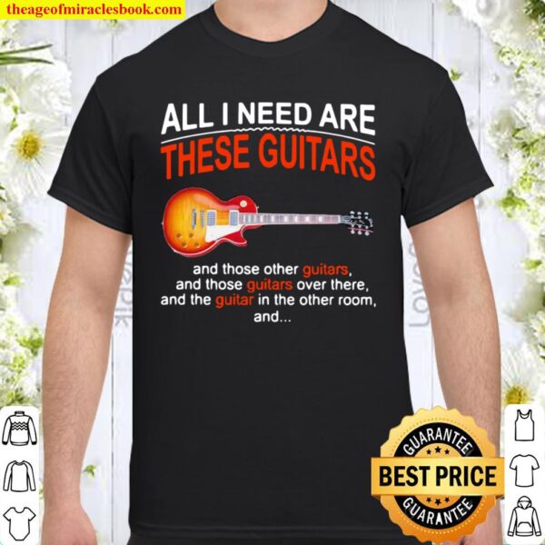 All I Need Are These Guitars And Those Other Guitars Music Shirt