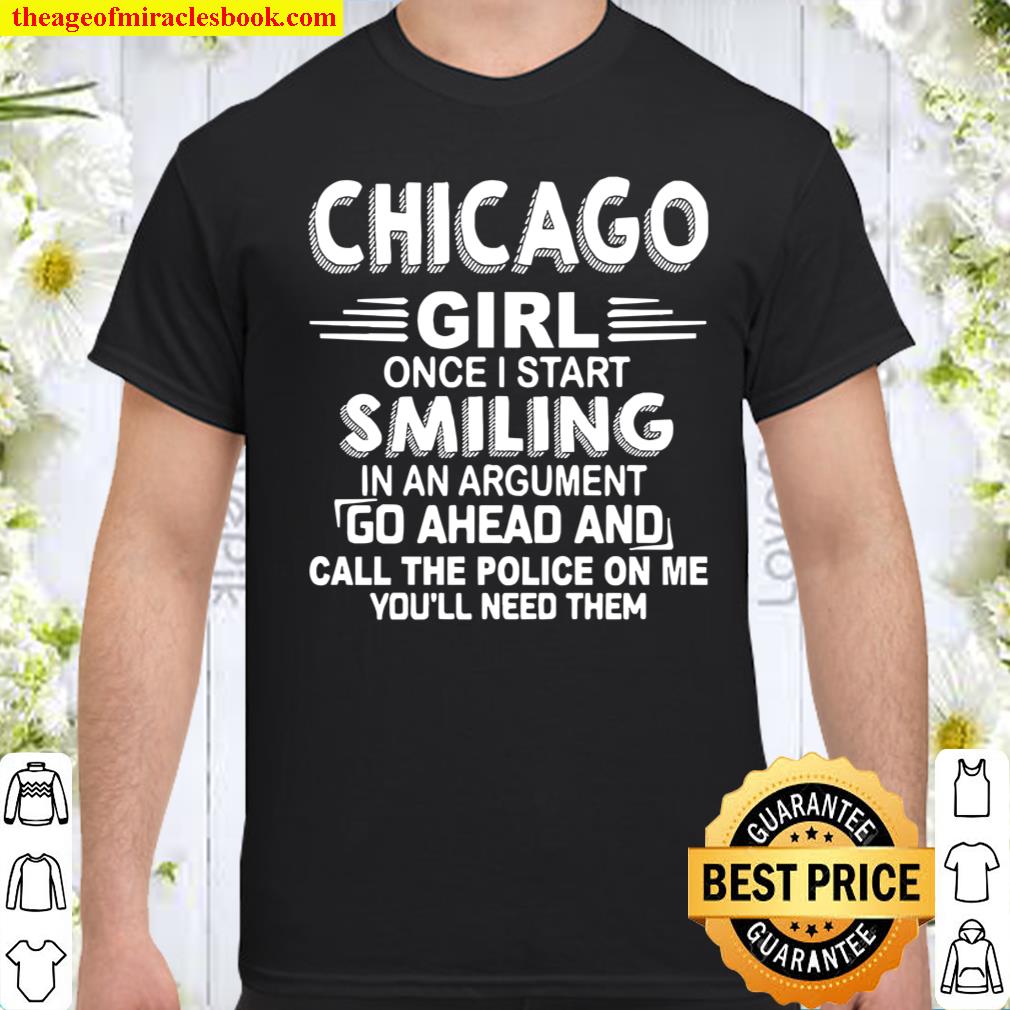 Chicago girl once I start smiling in an argument go ahead and call the Police on me you’ll need them shirt