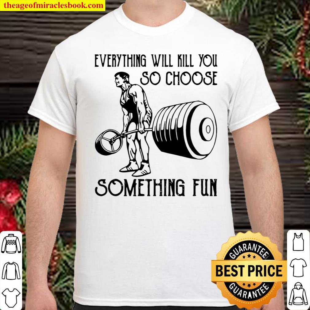 Everything Will Kill You So Choose Something Fun Weight Lifting Shirt