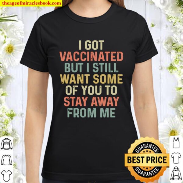 Got Vaccinated But I Still Want Some Of- You To Stay Away From Me Awes Classic Women T-Shirt