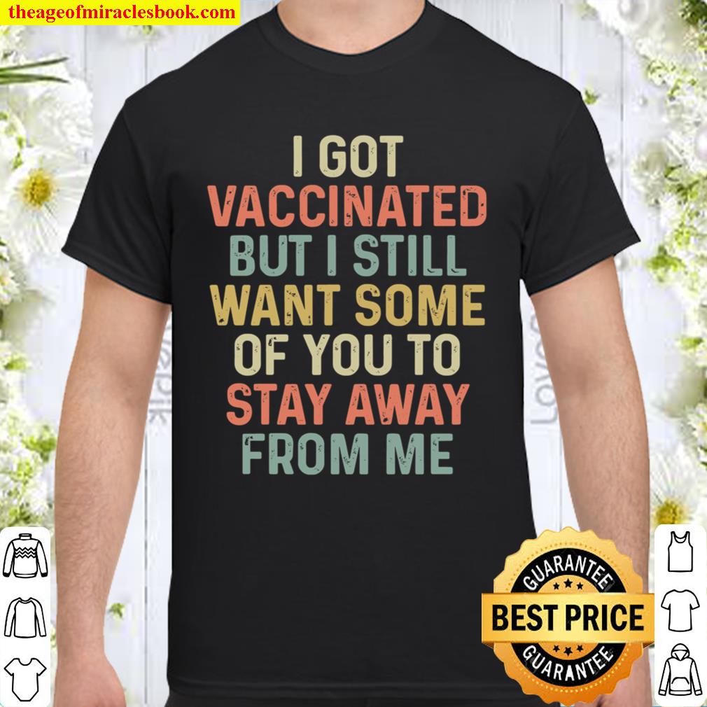 Got Vaccinated But I Still Want Some Of- You To Stay Away From Me Awesome Funny Gift Shirt Ideas For Man Woman Kids 2021 Shirt, Hoodie, Long Sleeved, SweatShirt