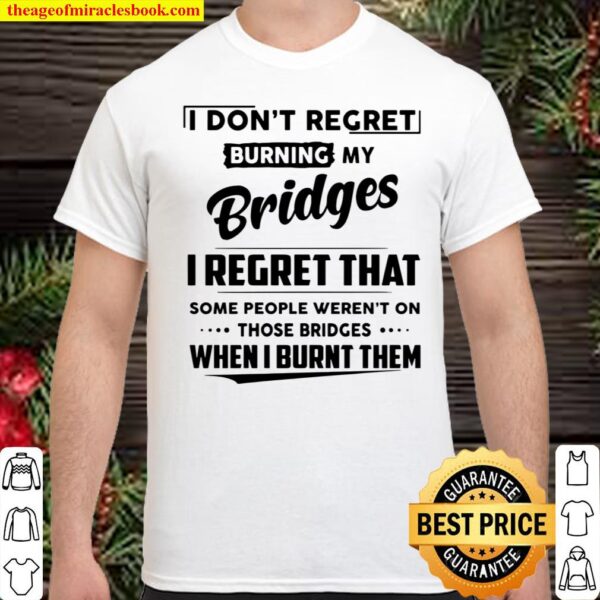 I Don’t Regret Burning My Bridges I Regret That Some People Weren’t On Shirt