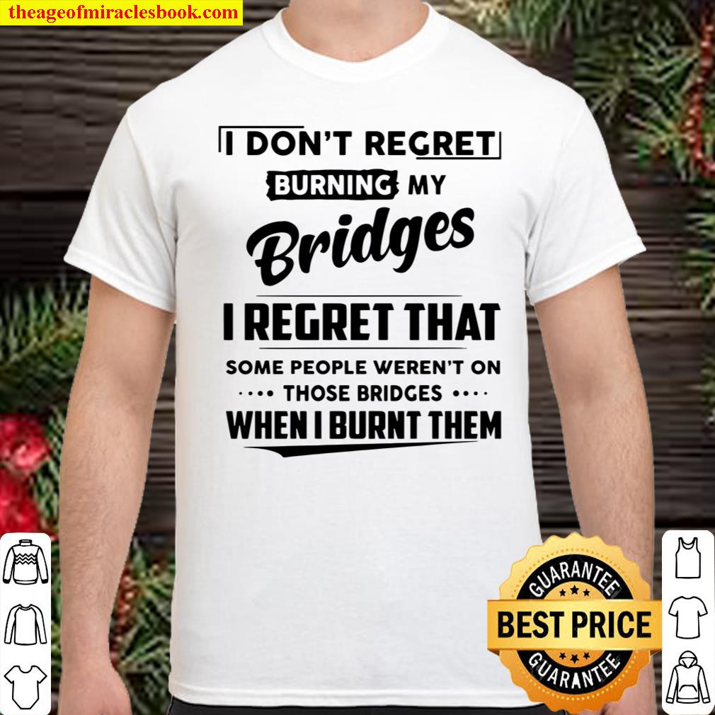 I Don’t Regret Burning My Bridges I Regret That Some People Weren’t On Those Bridges Shirt
