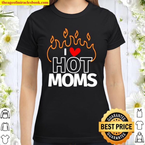 I Love Hot Moms Sexy Hot Mama Classic Women T-Shirt